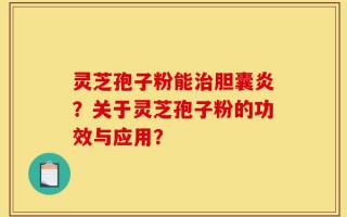 灵芝孢子粉能治胆囊炎？关于灵芝孢子粉的功效与应用？