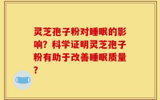 灵芝孢子粉对睡眠的影响？科学证明灵芝孢子粉有助于改善睡眠质量？