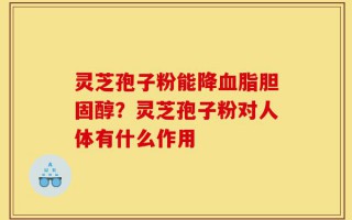 灵芝孢子粉能降血脂胆固醇？灵芝孢子粉对人体有什么作用