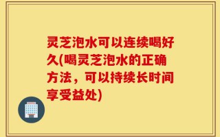 灵芝泡水可以连续喝好久(喝灵芝泡水的正确方法，可以持续长时间享受益处)