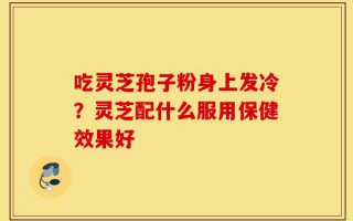 吃灵芝孢子粉身上发冷？灵芝配什么服用保健效果好