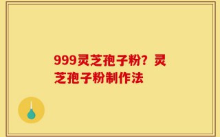 999灵芝孢子粉？灵芝孢子粉制作法