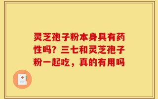 灵芝孢子粉本身具有药性吗？三七和灵芝孢子粉一起吃，真的有用吗