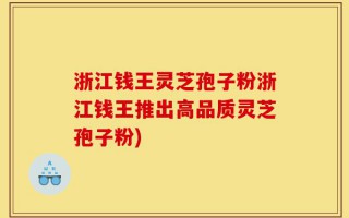 浙江钱王灵芝孢子粉浙江钱王推出高品质灵芝孢子粉)