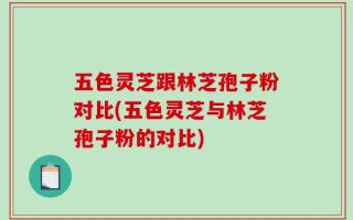 五色灵芝跟林芝孢子粉对比(五色灵芝与林芝孢子粉的对比)