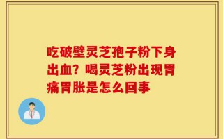 吃破壁灵芝孢子粉下身出血？喝灵芝粉出现胃痛胃胀是怎么回事