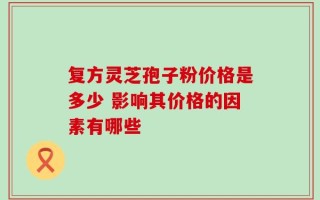 复方灵芝孢子粉价格是多少 影响其价格的因素有哪些