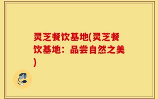 灵芝餐饮基地(灵芝餐饮基地：品尝自然之美)