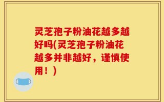 灵芝孢子粉油花越多越好吗(灵芝孢子粉油花越多并非越好，谨慎使用！)