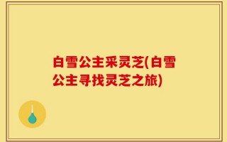 白雪公主采灵芝(白雪公主寻找灵芝之旅)