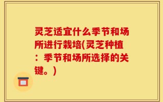 灵芝适宜什么季节和场所进行栽培(灵芝种植：季节和场所选择的关键。)