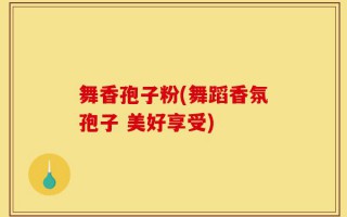 舞香孢子粉(舞蹈香氛孢子 美好享受)