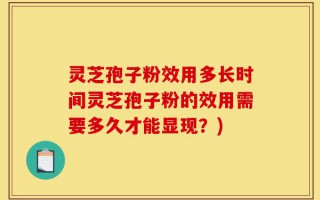 灵芝孢子粉效用多长时间灵芝孢子粉的效用需要多久才能显现？)
