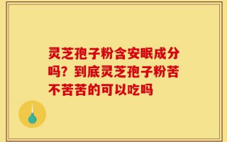 灵芝孢子粉含安眠成分吗？到底灵芝孢子粉苦不苦苦的可以吃吗