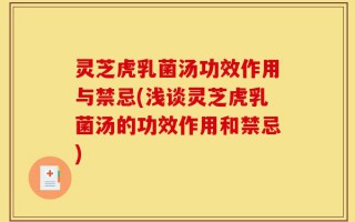 灵芝虎乳菌汤功效作用与禁忌(浅谈灵芝虎乳菌汤的功效作用和禁忌)