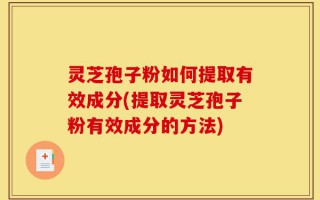 灵芝孢子粉如何提取有效成分(提取灵芝孢子粉有效成分的方法)