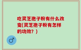 吃灵芝孢子粉有什么改变(灵芝孢子粉有怎样的功效？)
