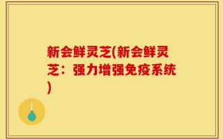 新会鲜灵芝(新会鲜灵芝：强力增强免疫系统)