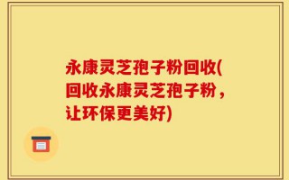 永康灵芝孢子粉回收(回收永康灵芝孢子粉，让环保更美好)
