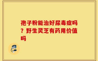 孢子粉能治好尿毒症吗？野生灵芝有药用价值吗
