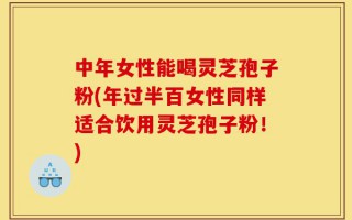 中年女性能喝灵芝孢子粉(年过半百女性同样适合饮用灵芝孢子粉！)