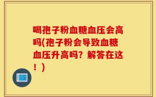 喝孢子粉血糖血压会高吗(孢子粉会导致血糖血压升高吗？解答在这！)