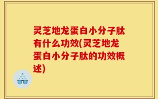 灵芝地龙蛋白小分子肽有什么功效(灵芝地龙蛋白小分子肽的功效概述)