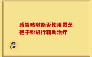 感冒咳嗽能否使用灵芝孢子粉进行辅助治疗