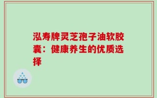 泓寿牌灵芝孢子油软胶囊：健康养生的优质选择