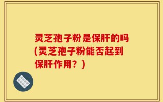 灵芝孢子粉是保肝的吗(灵芝孢子粉能否起到保肝作用？)