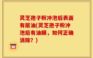 灵芝孢子粉冲泡后表面有层油(灵芝孢子粉冲泡后有油膜，如何正确消除？)
