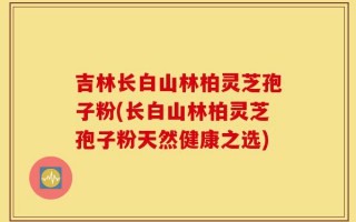 吉林长白山林柏灵芝孢子粉(长白山林柏灵芝孢子粉天然健康之选)