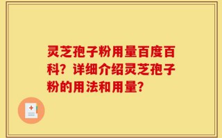 灵芝孢子粉用量百度百科？详细介绍灵芝孢子粉的用法和用量？