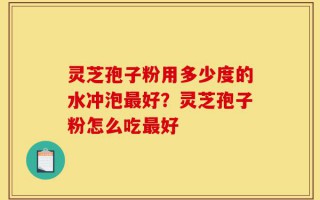 灵芝孢子粉用多少度的水冲泡最好？灵芝孢子粉怎么吃最好