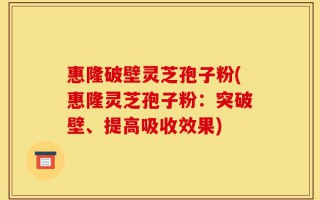 惠隆破壁灵芝孢子粉(惠隆灵芝孢子粉：突破壁、提高吸收效果)