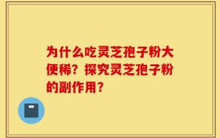 为什么吃灵芝孢子粉大便稀？探究灵芝孢子粉的副作用？
