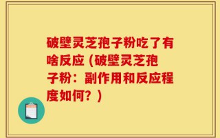 破壁灵芝孢子粉吃了有啥反应 (破壁灵芝孢子粉：副作用和反应程度如何？)