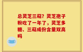 总灵芝三萜？灵芝孢子粉吃了一年了，灵芝多糖、三萜成份含量双高吗