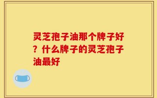 灵芝孢子油那个牌子好？什么牌子的灵芝孢子油最好