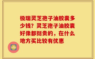 极瑞灵芝孢子油胶囊多少钱？灵芝孢子油胶囊好像都挺贵的，在什么地方买比较有优惠