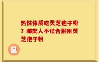 热性体质吃灵芝孢子粉？哪类人不适合服用灵芝孢子粉