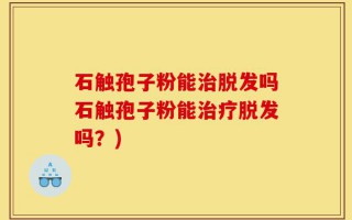 石触孢子粉能治脱发吗石触孢子粉能治疗脱发吗？)