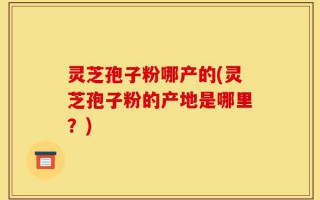 灵芝孢子粉哪产的(灵芝孢子粉的产地是哪里？)