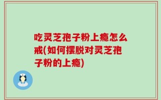 吃灵芝孢子粉上瘾怎么戒(如何摆脱对灵芝孢子粉的上瘾)