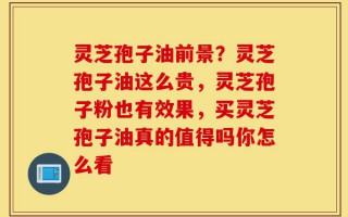 灵芝孢子油前景？灵芝孢子油这么贵，灵芝孢子粉也有效果，买灵芝孢子油真的值得吗你怎么看