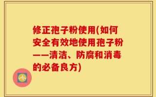 修正孢子粉使用(如何安全有效地使用孢子粉——清洁、防腐和消毒的必备良方)