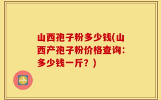 山西孢子粉多少钱(山西产孢子粉价格查询：多少钱一斤？)