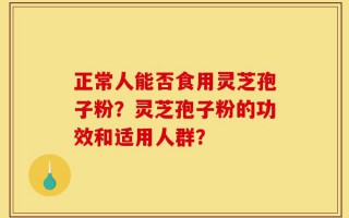 正常人能否食用灵芝孢子粉？灵芝孢子粉的功效和适用人群？
