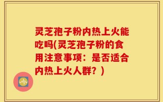 灵芝孢子粉内热上火能吃吗(灵芝孢子粉的食用注意事项：是否适合内热上火人群？)