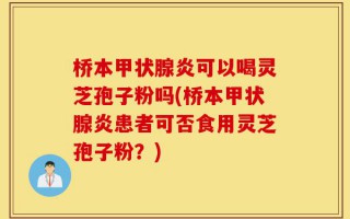 桥本甲状腺炎可以喝灵芝孢子粉吗(桥本甲状腺炎患者可否食用灵芝孢子粉？)
